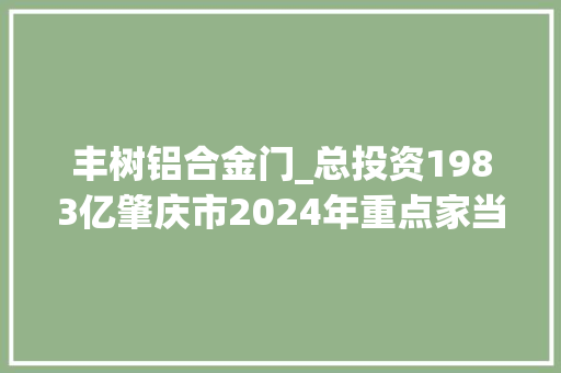 丰树铝合金门_总投资1983亿肇庆市2024年重点家当工程项目名单
