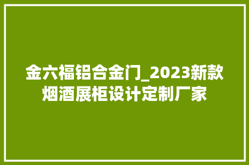 金六福铝合金门_2023新款烟酒展柜设计定制厂家
