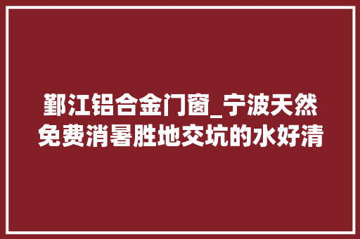 鄞江铝合金门窗_宁波天然免费消暑胜地交坑的水好清凉