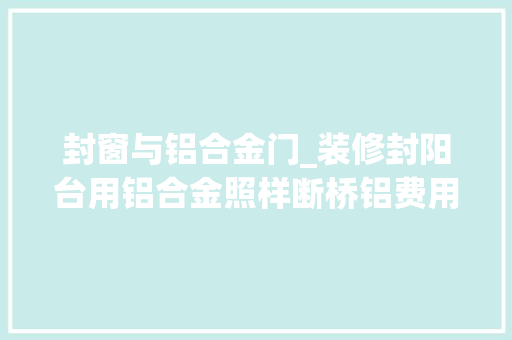 封窗与铝合金门_装修封阳台用铝合金照样断桥铝费用差若干师长教师傅一分析就懂了