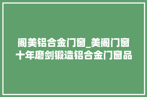 阁美铝合金门窗_美阁门窗十年磨剑锻造铝合金门窗品牌引领者