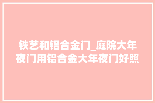 铁艺和铝合金门_庭院大年夜门用铝合金大年夜门好照样铁门好