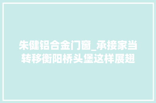 朱健铝合金门窗_承接家当转移衡阳桥头堡这样展翅