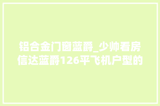 铝合金门窗蓝爵_少帅看房信达蓝爵126平飞机户型的大年夜三房