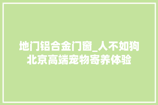 地门铝合金门窗_人不如狗北京高端宠物寄养体验