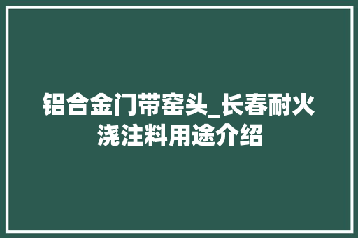 铝合金门带窑头_长春耐火浇注料用途介绍
