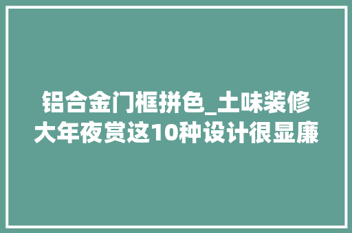 铝合金门框拼色_土味装修大年夜赏这10种设计很显廉价做了就翻车你家中招了吗