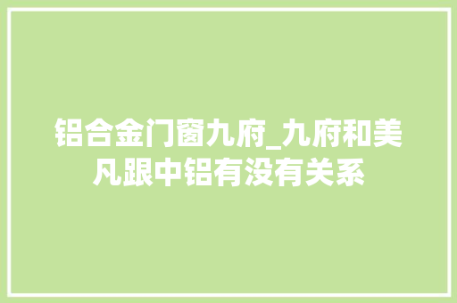 铝合金门窗九府_九府和美凡跟中铝有没有关系