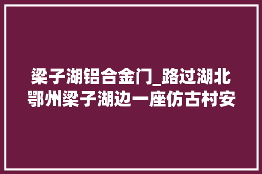 梁子湖铝合金门_路过湖北鄂州梁子湖边一座仿古村安静树荫小道调和徽派平易近居