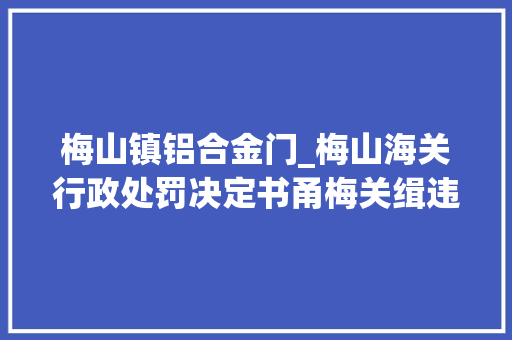 梅山镇铝合金门_梅山海关行政处罚决定书甬梅关缉违字〔2024〕51号