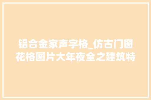 铝合金家声字格_仿古门窗花格图片大年夜全之建筑特色门窗巴森