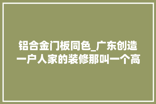 铝合金门板同色_广东创造一户人家的装修那叫一个高级76㎡小家总共花费23万
