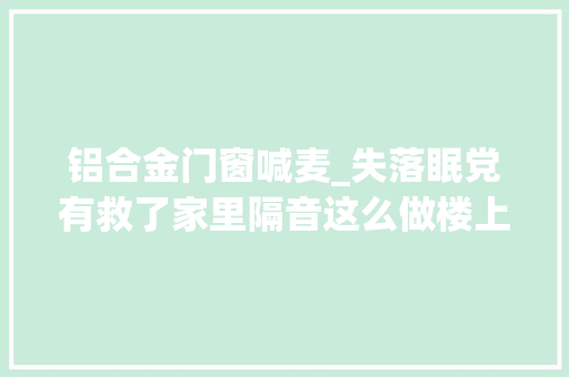 铝合金门窗喊麦_失落眠党有救了家里隔音这么做楼上天天蹦迪咱也不怕