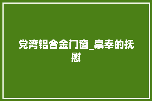党湾铝合金门窗_崇奉的抚慰
