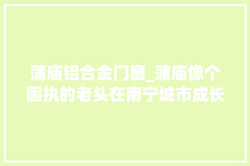 蒲庙铝合金门窗_蒲庙像个固执的老头在南宁城市成长中显得格格不入