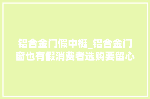 铝合金门假中梃_铝合金门窗也有假消费者选购要留心