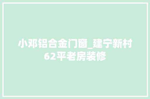 小邓铝合金门窗_建宁新村62平老房装修