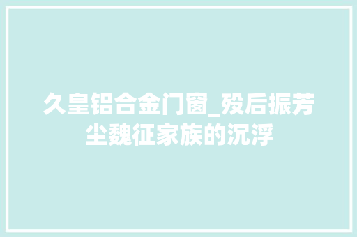 久皇铝合金门窗_殁后振芳尘魏征家族的沉浮