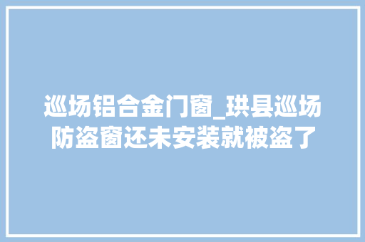 巡场铝合金门窗_珙县巡场防盗窗还未安装就被盗了