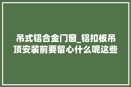 吊式铝合金门窗_铝扣板吊顶安装前要留心什么呢这些切切不要忽视了