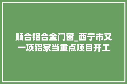 顺合铝合金门窗_西宁市又一项铝家当重点项目开工