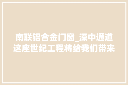 南联铝合金门窗_深中通道这座世纪工程将给我们带来什么