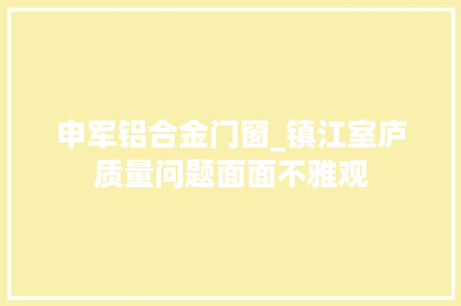 申军铝合金门窗_镇江室庐质量问题面面不雅观