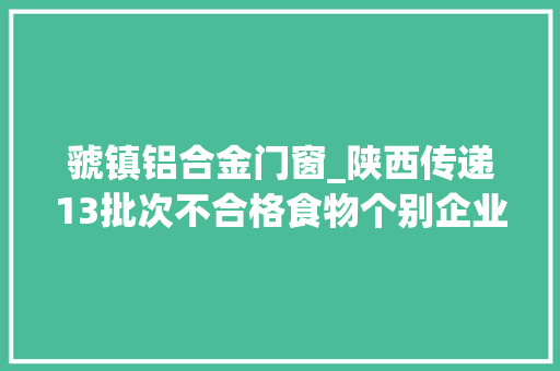 虢镇铝合金门窗_陕西传递13批次不合格食物个别企业食物铝铅残留量超标