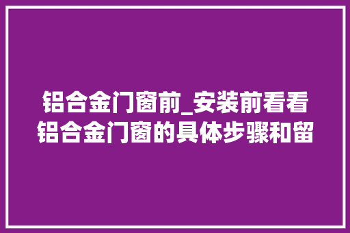 铝合金门窗前_安装前看看铝合金门窗的具体步骤和留心的方面