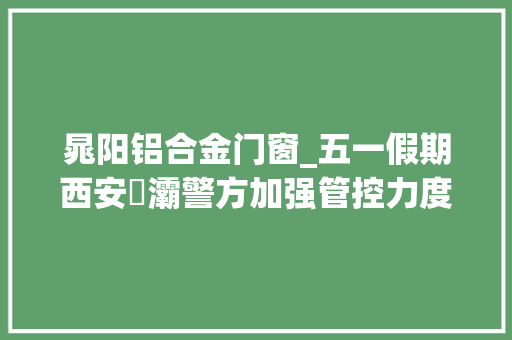 晁阳铝合金门窗_五一假期西安浐灞警方加强管控力度护航安然