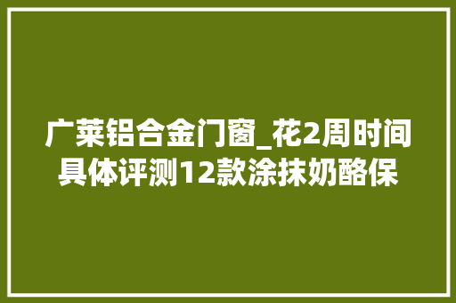 广莱铝合金门窗_花2周时间具体评测12款涂抹奶酪保姆级涂抹奶油奶酪遴选指南