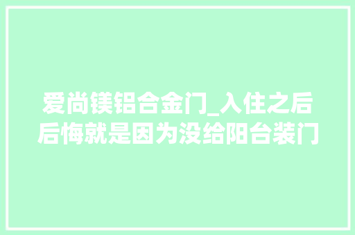 爱尚镁铝合金门_入住之后后悔就是因为没给阳台装门