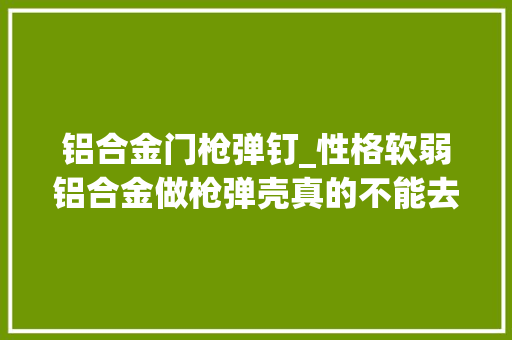 铝合金门枪弹钉_性格软弱铝合金做枪弹壳真的不能去找他