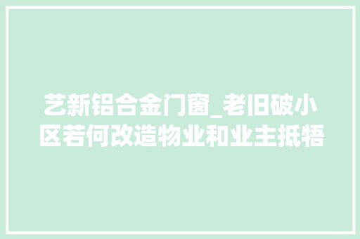 艺新铝合金门窗_老旧破小区若何改造物业和业主抵牾怎么化解大年夜杂院脱胎换骨看这里