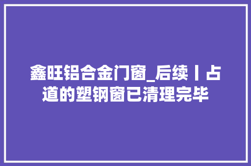 鑫旺铝合金门窗_后续丨占道的塑钢窗已清理完毕