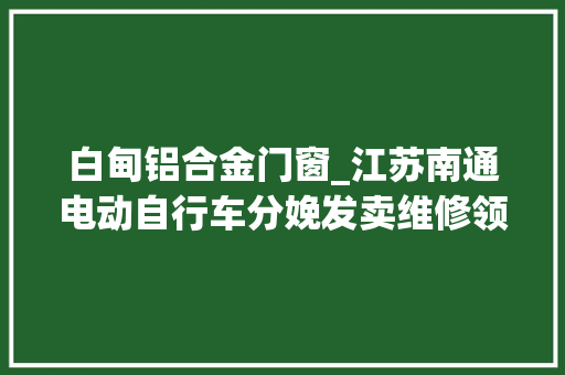 白甸铝合金门窗_江苏南通电动自行车分娩发卖维修领域违法违规案件查办范例案例第二批