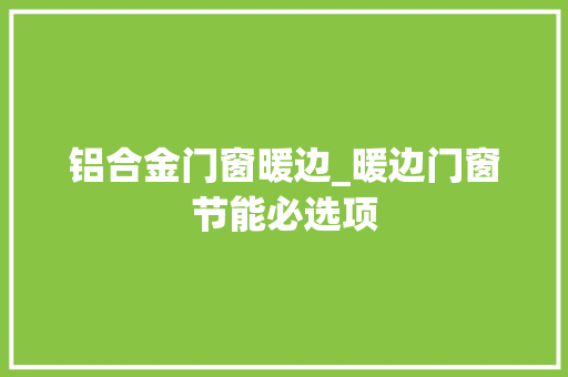 铝合金门窗暖边_暖边门窗节能必选项