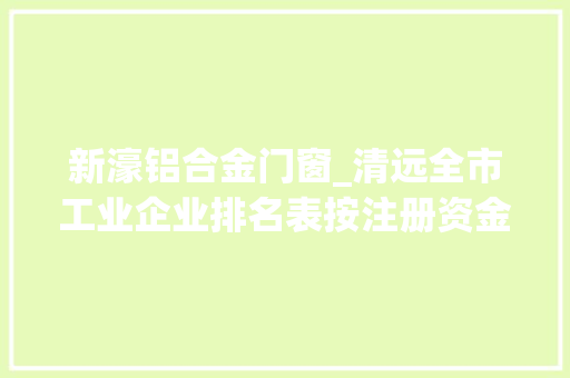 新濠铝合金门窗_清远全市工业企业排名表按注册资金