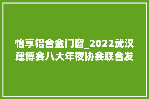 怡享铝合金门窗_2022武汉建博会八大年夜协会联合发文武汉门窗展相约明年4月国博