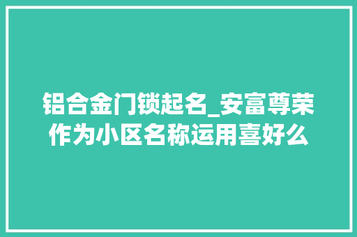 铝合金门锁起名_安富尊荣作为小区名称运用喜好么
