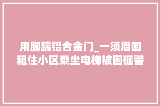 用脚踹铝合金门_一须眉回租住小区乘坐电梯被困砸警卫室泄愤