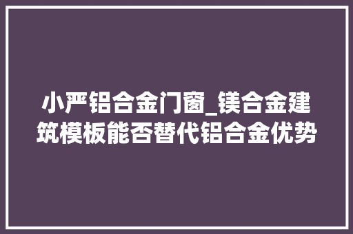 小严铝合金门窗_镁合金建筑模板能否替代铝合金优势在哪里