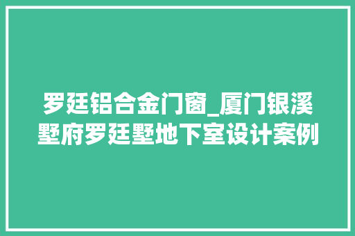 罗廷铝合金门窗_厦门银溪墅府罗廷墅地下室设计案例分享