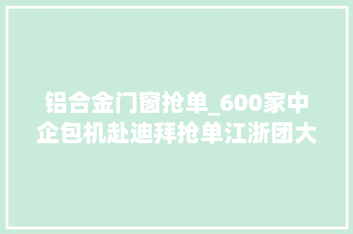 铝合金门窗抢单_600家中企包机赴迪拜抢单江浙团大年夜发力有人斩获70万美元大年夜单