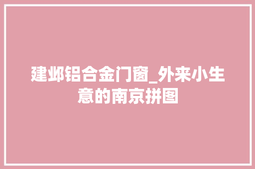 建邺铝合金门窗_外来小生意的南京拼图