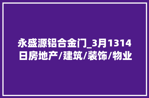 永盛源铝合金门_3月1314日房地产/建筑/装饰/物业治理行业专场招聘会