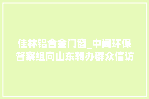 佳林铝合金门窗_中间环保督察组向山东转办群众信访举报件及边督边改公开情况一览表第八批