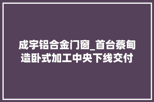 成宇铝合金门窗_首台蔡甸造卧式加工中央下线交付