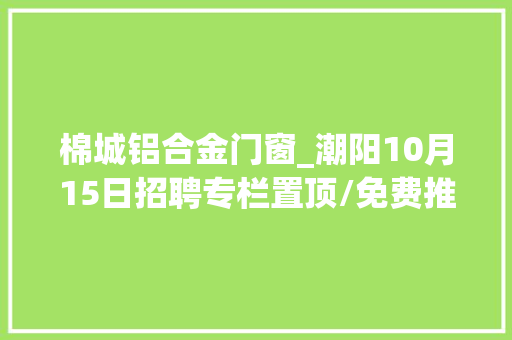 棉城铝合金门窗_潮阳10月15日招聘专栏置顶/免费推送招人请后台留言