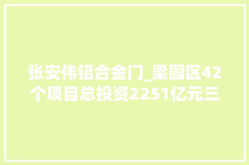 张安伟铝合金门_梁园区42个项目总投资2251亿元三个一批项目集中开落成典礼举行